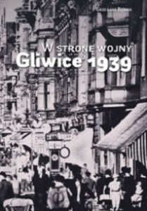 Okładka książki pt.: „<i>W stronę wojny :  Gliwice 1939.</i>”