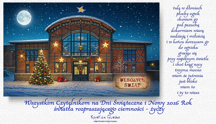Tulę w dłoniach płochy ognik, chowam go pod pazuchą, dokarmiam wiarą nadzieją i miłością i w końcu dorzucam go do ogniska grzejąc się przy wspólnym świetle i choć krąg nocy trzyma mocno wiem że jutrznia jest blisko, wiem to i ty to wiesz. Wszystkim Czytelnikom na Dni Świąteczne i Nowy 2026 Rok światła rozpraszającego ciemności – życzy Krystian Gałuszka Dyrektor Miejskiej Biblioteki Publicznej w Rudzie Śląskiej.